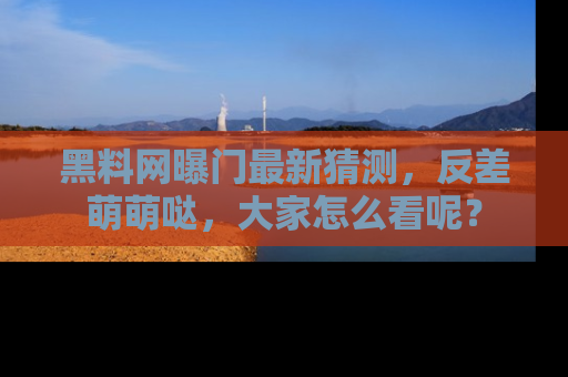 黑料网曝门最新猜测,反差萌萌哒,大家怎么看呢?