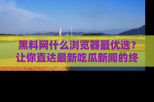 黑料网什么浏览器最优选?让你直达最新吃瓜新闻的终极指南!