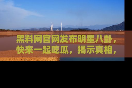 黑料网官网发布明星八卦,快来一起吃瓜,揭示真相,乐趣无穷!