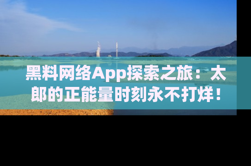 黑料网络App探索之旅:太郎的正能量时刻永不打烊!