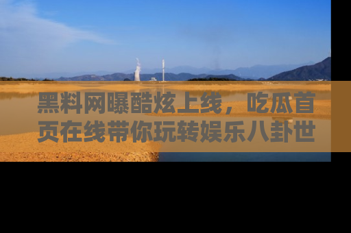 黑料网曝酷炫上线,吃瓜首页在线带你玩转娱乐八卦世界