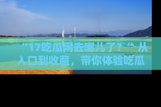 “17吃瓜网去哪儿了?”从入口到收藏,带你体验吃瓜新风潮!