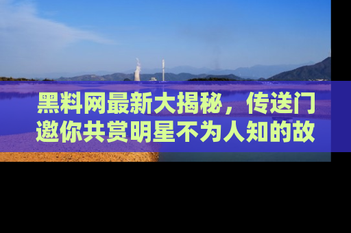 黑料网最新大揭秘,传送门邀你共赏明星不为人知的故事!