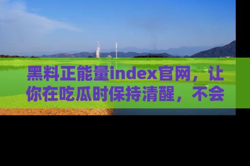 黑料正能量index官网,让你在吃瓜时保持清醒,不会轻易迷路