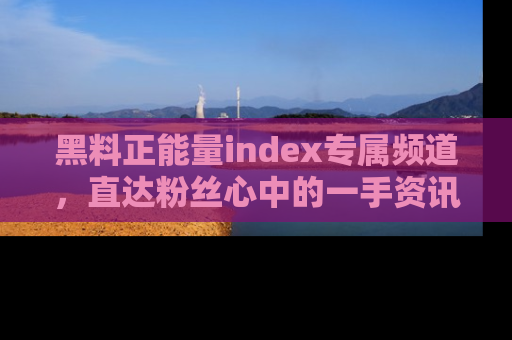 黑料正能量index专属频道,直达粉丝心中的一手资讯!