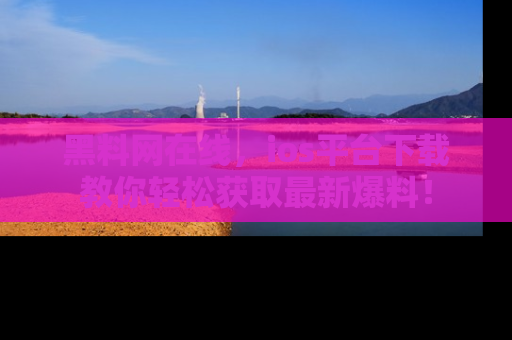 黑料网在线,ios平台下载教你轻松获取最新爆料!