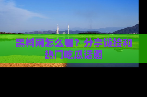黑料网怎么看?分享链接和热门吃瓜话题