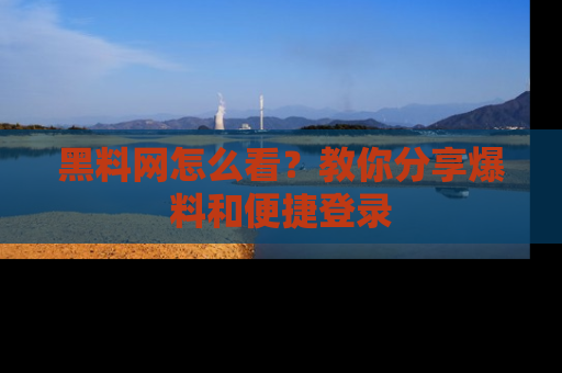 黑料网怎么看？教你分享爆料和便捷登录