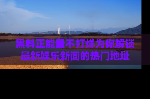 黑料正能量不打烊为你解锁最新娱乐新闻的热门地址