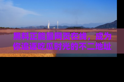 黑料正能量网页在线,成为你追逐吃瓜时光的不二地址选择