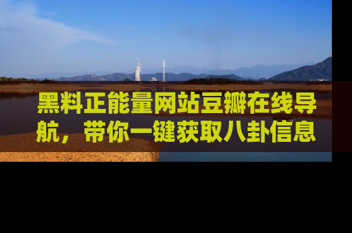 黑料正能量网站豆瓣在线导航,带你一键获取八卦信息
