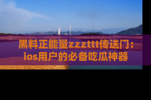 黑料正能量zzzttt传送门:ios用户的必备吃瓜神器