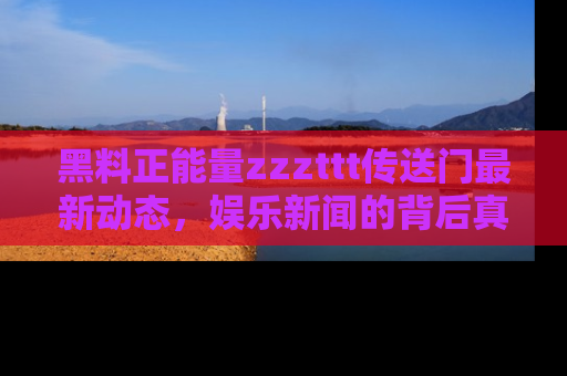 黑料正能量zzzttt传送门最新动态,娱乐新闻的背后真相尽在此处!
