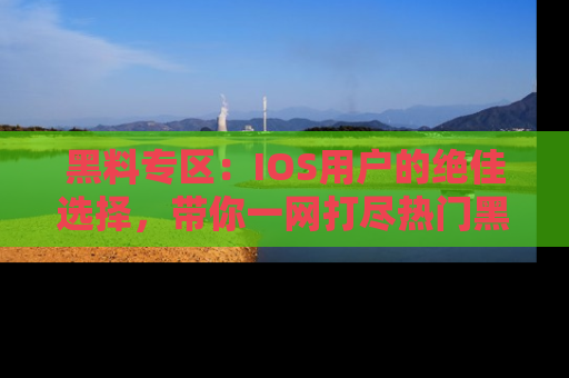 黑料专区:IOS用户的绝佳选择,带你一网打尽热门黑料资讯!