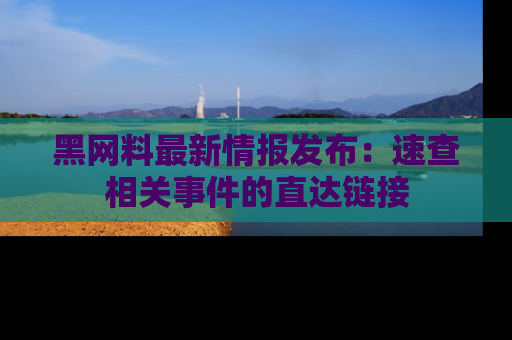 黑网料最新情报发布:速查相关事件的直达链接