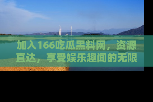 加入166吃瓜黑料网,资源直达,享受娱乐趣闻的无限快乐!