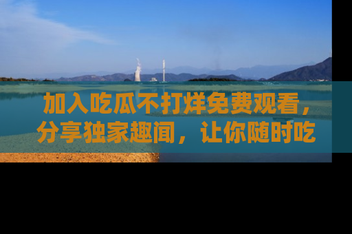 加入吃瓜不打烊免费观看,分享独家趣闻,让你随时吃瓜不停!