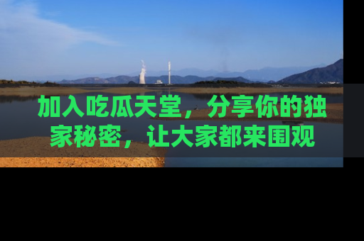 加入吃瓜天堂,分享你的独家秘密,让大家都来围观