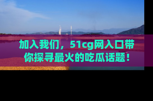 加入我们,51cg网入口带你探寻最火的吃瓜话题!