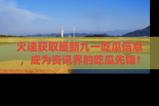 火速获取最新九一吃瓜信息,成为资讯界的吃瓜先锋!
