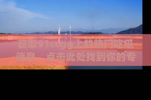 获取91ccgg上的热门吃瓜消息,点击此处找到你的专属信息地址!