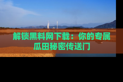 解锁黑料网下载：你的专属瓜田秘密传送门