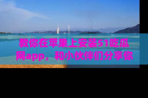 教你在苹果上安装51吃瓜网app，和小伙伴们分享你的吃瓜时刻！