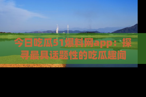 今日吃瓜51爆料网app：探寻最具话题性的吃瓜趣闻