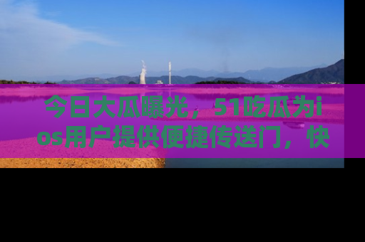 今日大瓜曝光，51吃瓜为ios用户提供便捷传送门，快来围观。