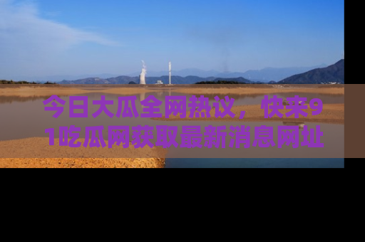 今日大瓜全网热议,快来91吃瓜网获取最新消息网址