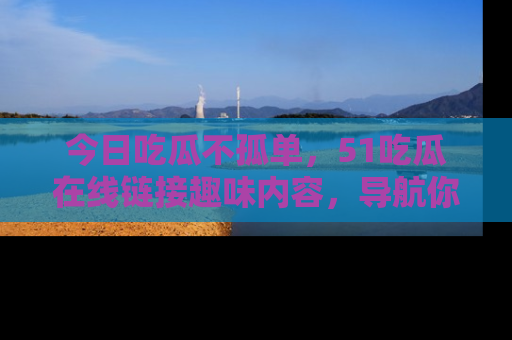 今日吃瓜不孤单，51吃瓜在线链接趣味内容，导航你的兴趣世界！