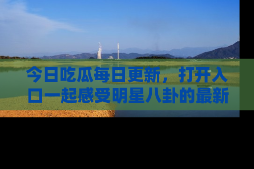 今日吃瓜每日更新，打开入口一起感受明星八卦的最新动态，别说我没告诉你哦！