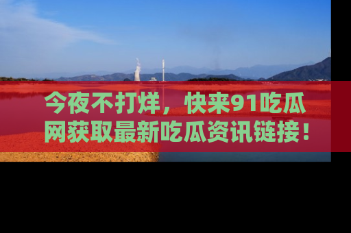 今夜不打烊,快来91吃瓜网获取最新吃瓜资讯链接!