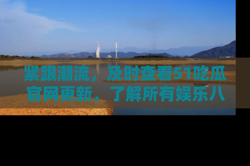 紧跟潮流，及时查看51吃瓜官网更新，了解所有娱乐八卦！