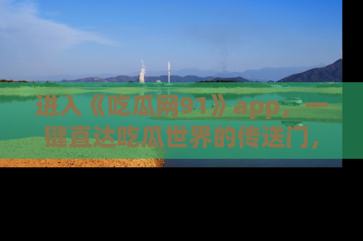 进入《吃瓜网91》app，一键直达吃瓜世界的传送门，快来试试！