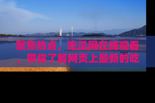 聚焦热点,吃瓜网在线观看,带你了解网页上最新的吃瓜动态与评论!