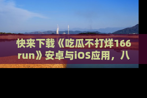 快来下载《吃瓜不打烊166run》安卓与iOS应用,八卦不断,吃瓜不停!