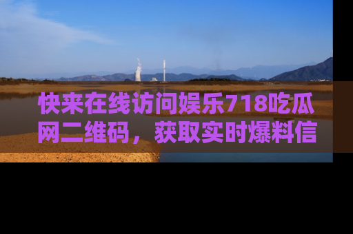 快来在线访问娱乐718吃瓜网二维码，获取实时爆料信息！