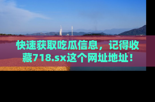 快速获取吃瓜信息，记得收藏718.sx这个网址地址！