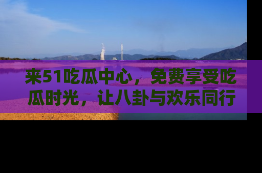来51吃瓜中心,免费享受吃瓜时光,让八卦与欢乐同行!