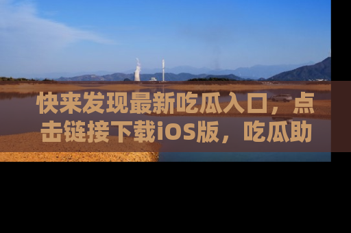 快来发现最新吃瓜入口,点击链接下载iOS版,吃瓜助你追剧更轻松!