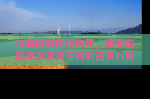 快来黑料网曝官网，免费获取吃瓜首页在线的独家八卦信息！