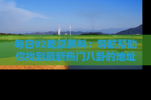 每日92吃瓜黑料:导航帮助你找到最新热门八卦的地址