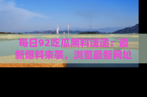 每日92吃瓜黑料速递:最新爆料来袭,浏览最新网址,畅享吃瓜乐趣!