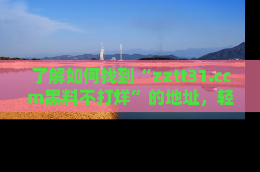 了解如何找到“zztt31.ccm黑料不打烊”的地址,轻松获取最热娱乐八卦与黑料