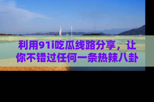 利用91i吃瓜线路分享，让你不错过任何一条热辣八卦新闻