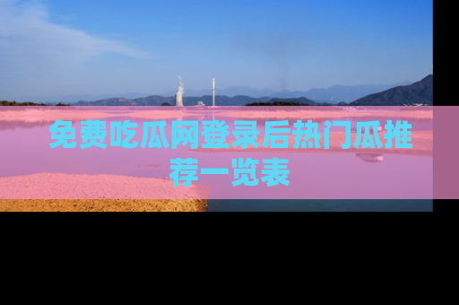 免费吃瓜网登录后热门瓜推荐一览表