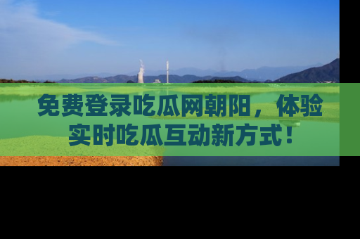 免费登录吃瓜网朝阳，体验实时吃瓜互动新方式！