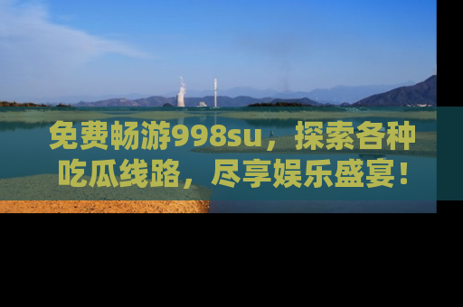 免费畅游998su,探索各种吃瓜线路,尽享娱乐盛宴!
