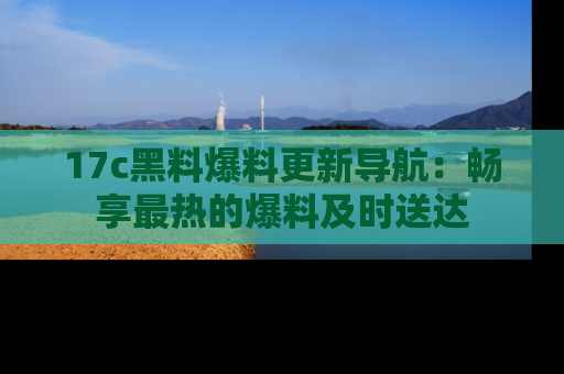17c黑料爆料更新导航:畅享最热的爆料及时送达